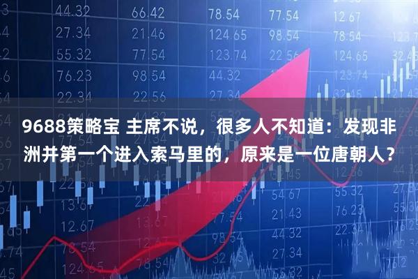 9688策略宝 主席不说，很多人不知道：发现非洲并第一个进入索马里的，原来是一位唐朝人？