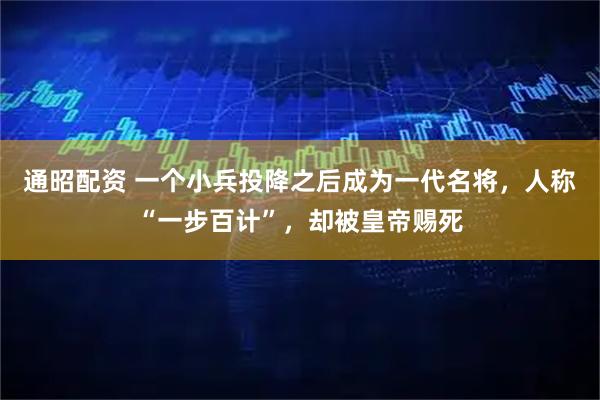 通昭配资 一个小兵投降之后成为一代名将，人称“一步百计”，却被皇帝赐死