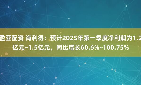 盈亚配资 海利得：预计2025年第一季度净利润为1.2亿元~1.5亿元，同比增长60.6%~100.75%