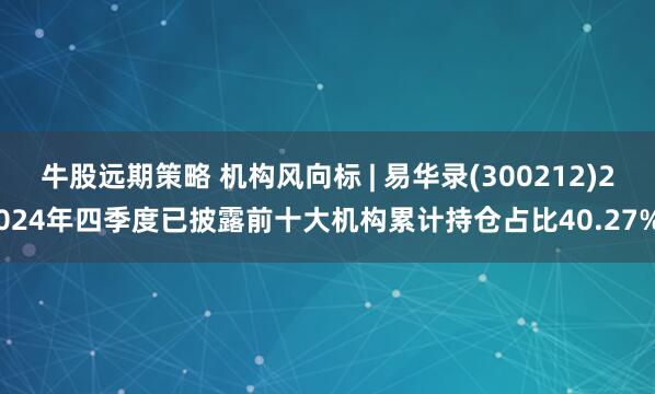 牛股远期策略 机构风向标 | 易华录(300212)2024年四季度已披露前十大机构累计持仓占比40.27%