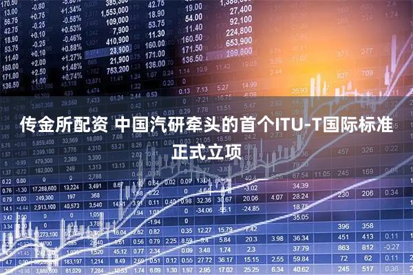 传金所配资 中国汽研牵头的首个ITU-T国际标准正式立项