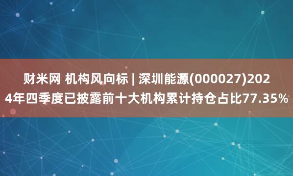 财米网 机构风向标 | 深圳能源(000027)2024年四季度已披露前十大机构累计持仓占比77.35%