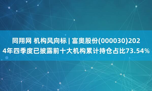 同翔网 机构风向标 | 富奥股份(000030)2024年四季度已披露前十大机构累计持仓占比73.54%