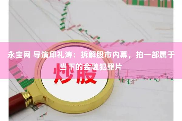 永宝网 导演邱礼涛：拆解股市内幕，拍一部属于当下的金融犯罪片