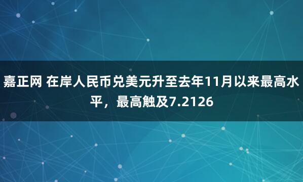 嘉正网 在岸人民币兑美元升至去年11月以来最高水平，最高触及7.2126