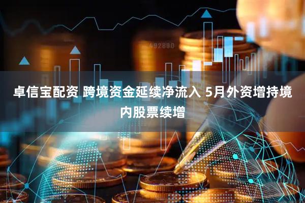 卓信宝配资 跨境资金延续净流入 5月外资增持境内股票续增