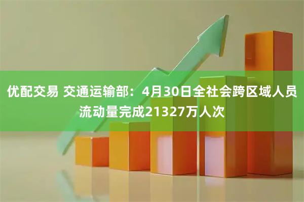 优配交易 交通运输部：4月30日全社会跨区域人员流动量完成21327万人次