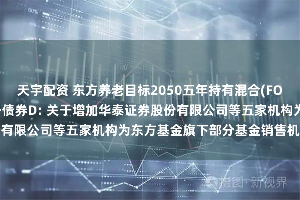 天宇配资 东方养老目标2050五年持有混合(FOF)Y,东方臻萃3个月定开债券D: 关于增加华泰证券股份有限公司等五家机构为东方基金旗下部分基金销售机构的公告