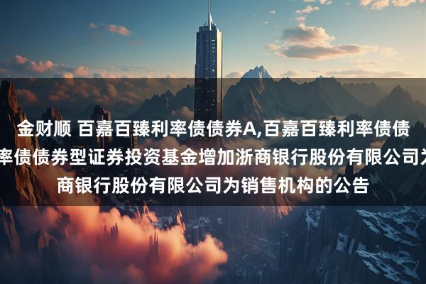 金财顺 百嘉百臻利率债债券A,百嘉百臻利率债债券C: 百嘉百臻利率债债券型证券投资基金增加浙商银行股份有限公司为销售机构的公告