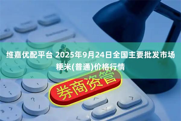 维嘉优配平台 2025年9月24日全国主要批发市场粳米(普通)价格行情