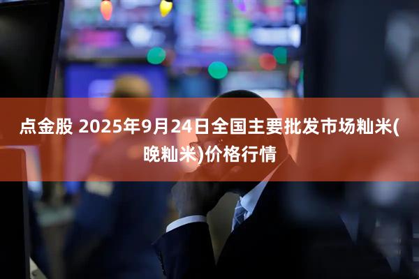 点金股 2025年9月24日全国主要批发市场籼米(晚籼米)价格行情