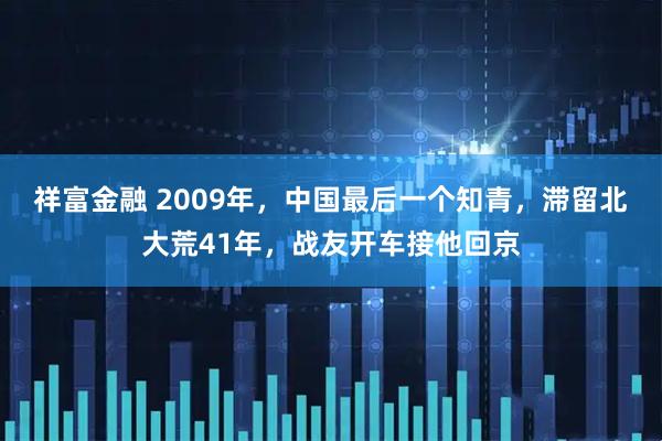 祥富金融 2009年，中国最后一个知青，滞留北大荒41年，战友开车接他回京