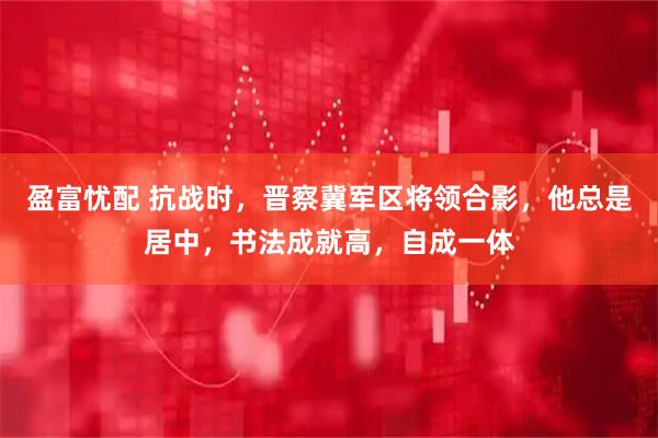 盈富忧配 抗战时，晋察冀军区将领合影，他总是居中，书法成就高，自成一体