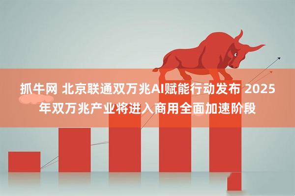 抓牛网 北京联通双万兆AI赋能行动发布 2025年双万兆产业将进入商用全面加速阶段