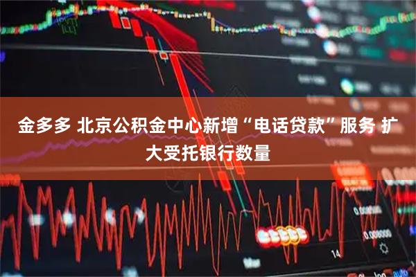 金多多 北京公积金中心新增“电话贷款”服务 扩大受托银行数量