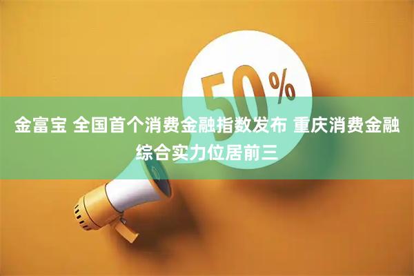 金富宝 全国首个消费金融指数发布 重庆消费金融综合实力位居前三