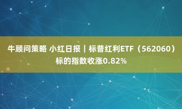 牛顾问策略 小红日报｜标普红利ETF（562060）标的指数收涨0.82%