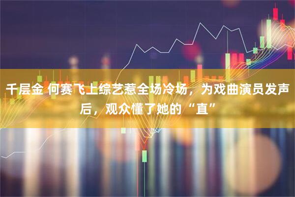 千层金 何赛飞上综艺惹全场冷场，为戏曲演员发声后，观众懂了她的 “直”