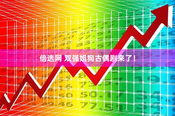 倍选网 双强姐狗古偶剧来了！
