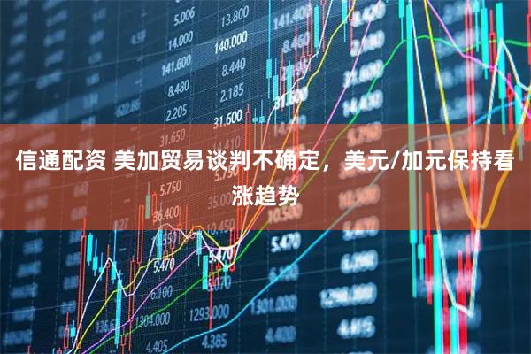 信通配资 美加贸易谈判不确定，美元/加元保持看涨趋势