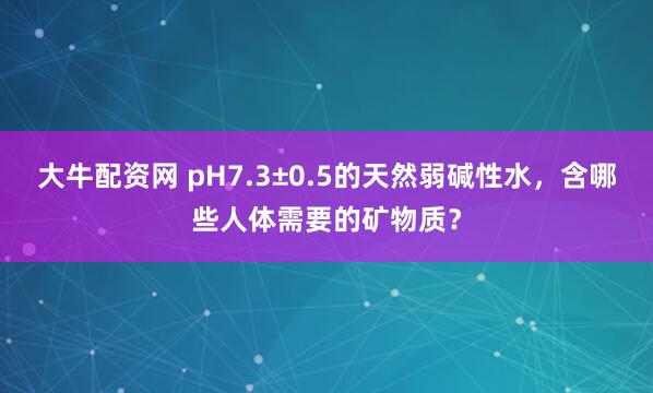 大牛配资网 pH7.3±0.5的天然弱碱性水，含哪些人体需要的矿物质？