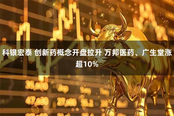 科银宏泰 创新药概念开盘拉升 万邦医药、广生堂涨超10%